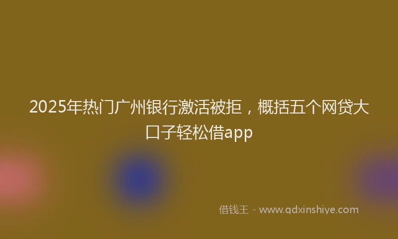 2025年热门广州银行激活被拒，概括五个网贷大口子轻松借app