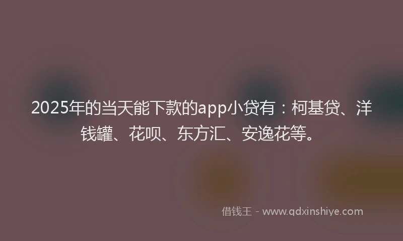 2025年的当天能下款的app小贷有：柯基贷、洋钱罐、花呗、东方汇、安逸花等。