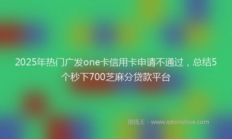 2025年热门广发one卡信用卡申请不通过，总结5个秒下700芝麻分贷款平台