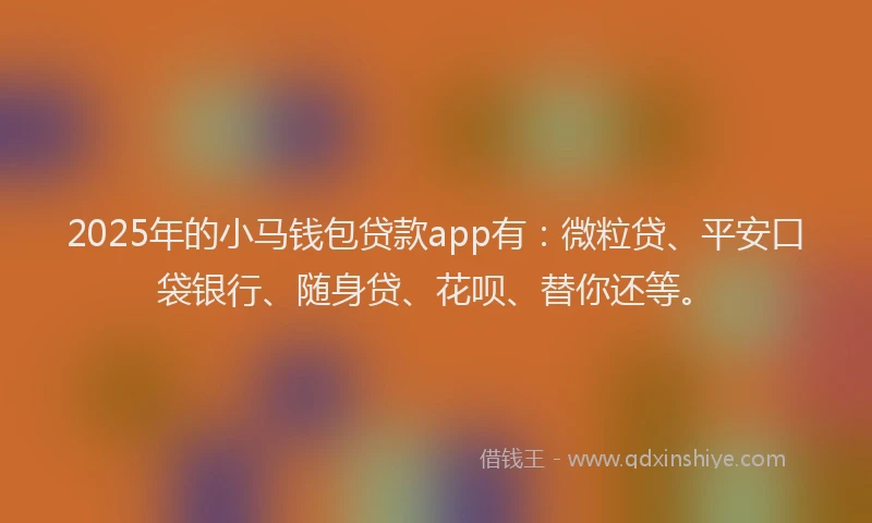 2025年的小马钱包贷款app有：微粒贷、平安口袋银行、随身贷、花呗、替你还等。