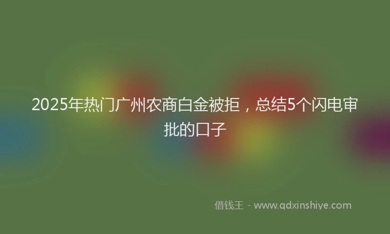 2025年热门广州农商白金被拒，总结5个闪电审批的口子