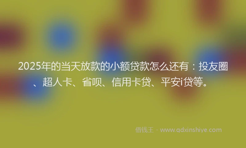 2025年的当天放款的小额贷款怎么还有：投友圈、超人卡、省呗、信用卡贷、平安i贷等。