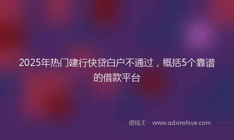 2025年热门建行快贷白户不通过，概括5个靠谱的借款平台