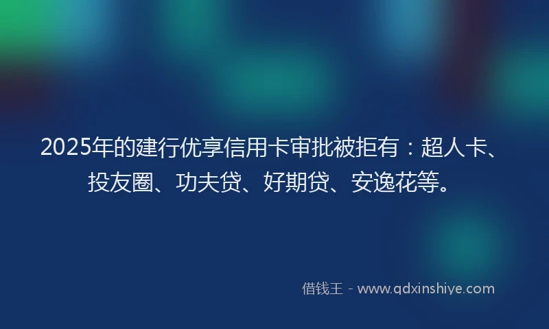 2025年的建行优享信用卡审批被拒有：超人卡、投友圈、功夫贷、好期贷、安逸花等。