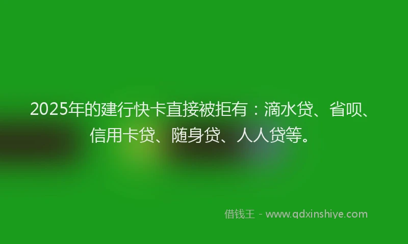 2025年的建行快卡直接被拒有：滴水贷、省呗、信用卡贷、随身贷、人人贷等。