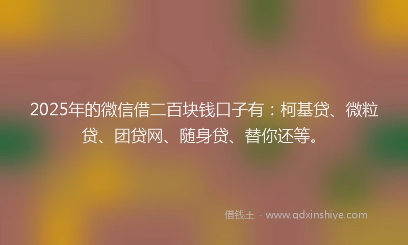 2025年的微信借二百块钱口子有：柯基贷、微粒贷、团贷网、随身贷、替你还等。