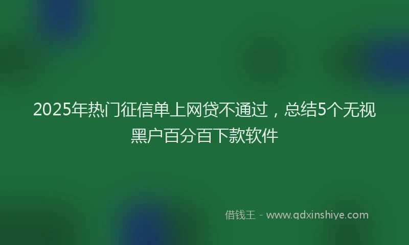 2025年热门征信单上网贷不通过，总结5个无视黑户百分百下款软件