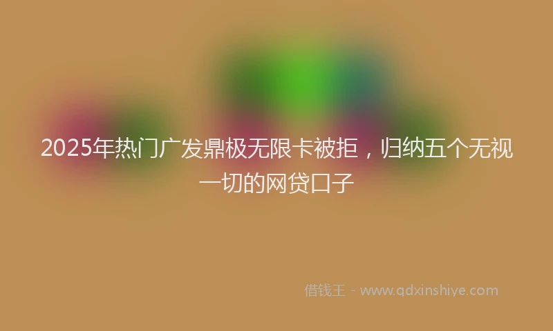 2025年热门广发鼎极无限卡被拒，归纳五个无视一切的网贷口子