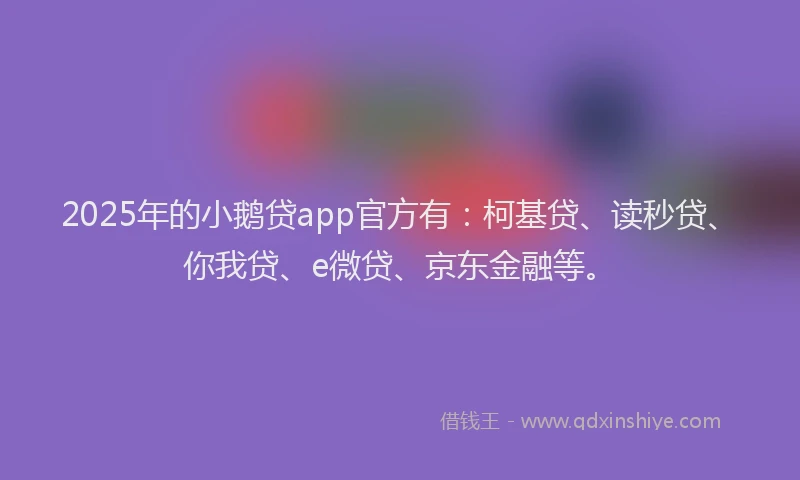 2025年的小鹅贷app官方有：柯基贷、读秒贷、你我贷、e微贷、京东金融等。