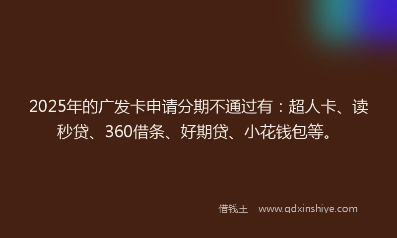 2025年的广发卡申请分期不通过有：超人卡、读秒贷、360借条、好期贷、小花钱包等。