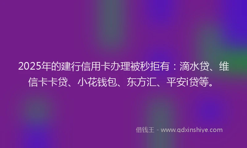 2025年的建行信用卡办理被秒拒有:滴水贷、维信卡卡贷、小花钱包、东方汇、平安i贷等。