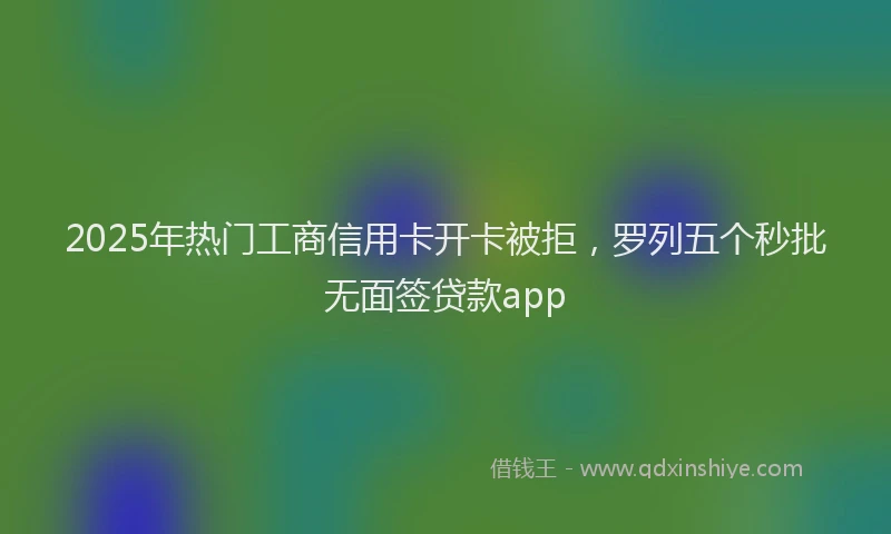 2025年热门工商信用卡开卡被拒，罗列五个秒批无面签贷款app