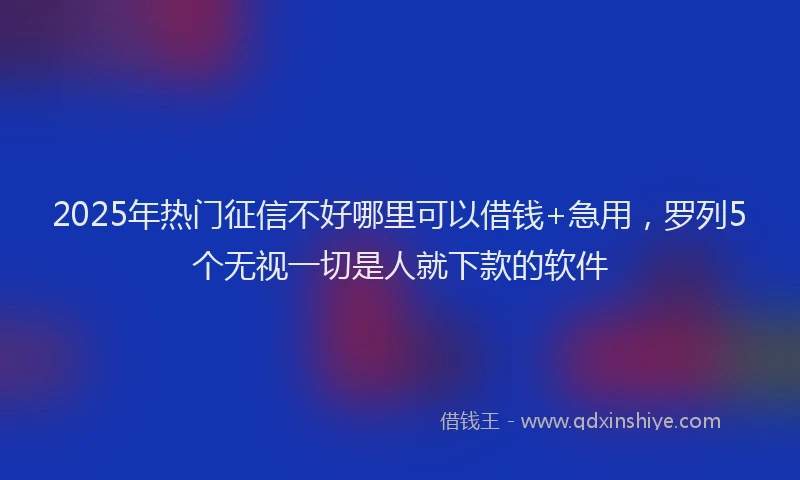 2025年热门征信不好哪里可以借钱+急用，罗列5个无视一切是人就下款的软件