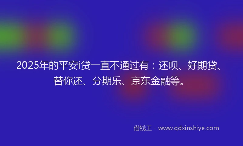 2025年的平安i贷一直不通过有：还呗、好期贷、替你还、分期乐、京东金融等。