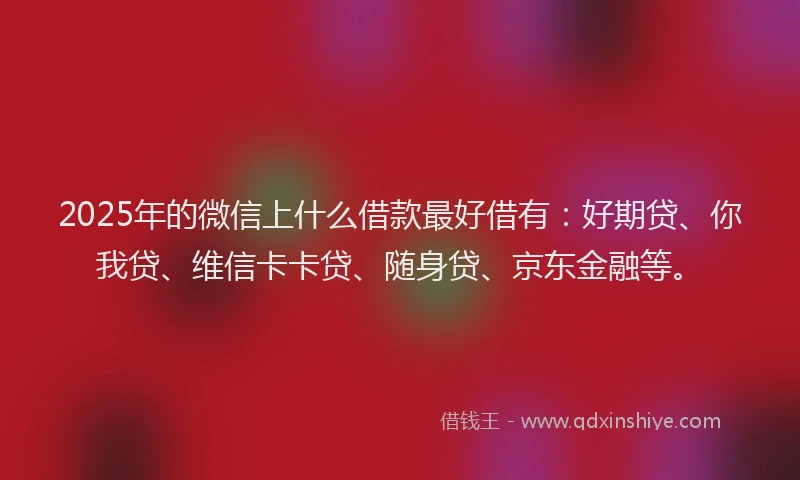 2025年的微信上什么借款最好借有:好期贷、你我贷、维信卡卡贷、随身贷、京东金融等。