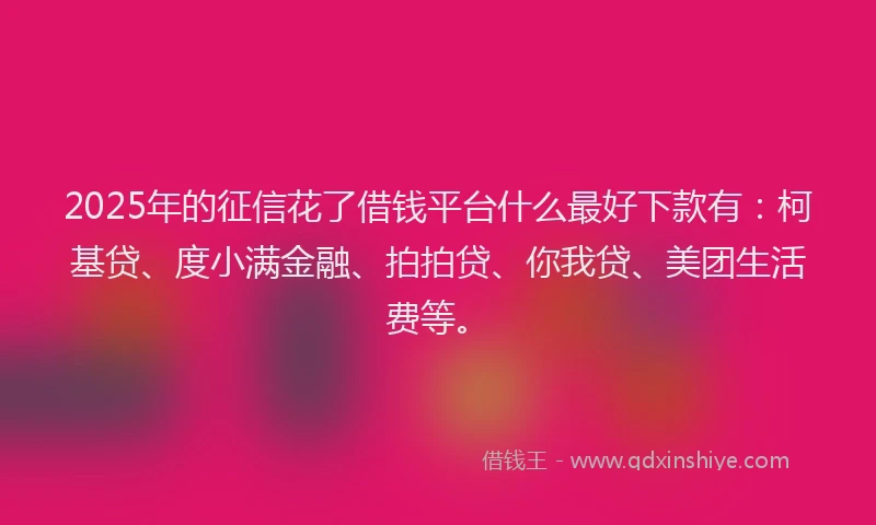 2025年的征信花了借钱平台什么最好下款有：柯基贷、度小满金融、拍拍贷、你我贷、美团生活费等。