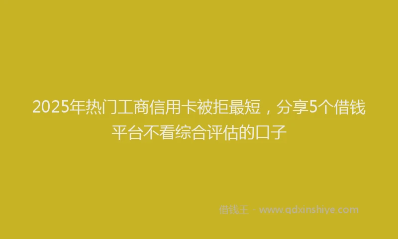 2025年热门工商信用卡被拒最短，分享5个借钱平台不看综合评估的口子