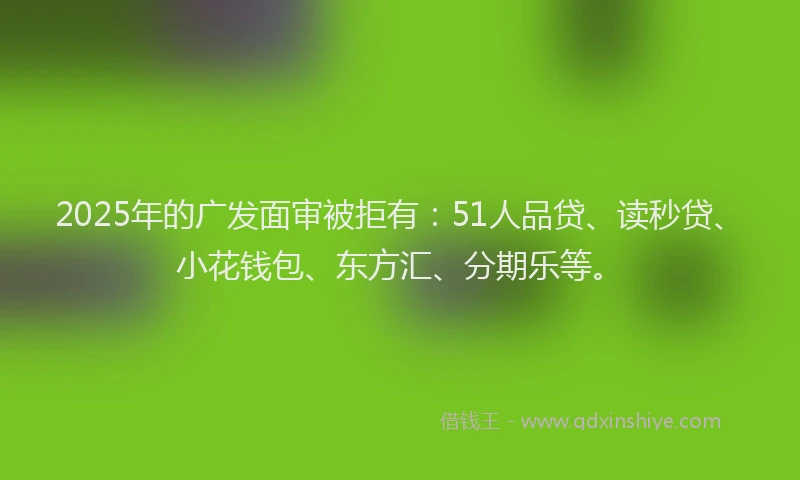 2025年的广发面审被拒有：51人品贷、读秒贷、小花钱包、东方汇、分期乐等。