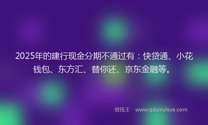 2025年的建行现金分期不通过有：快贷通、小花钱包、东方汇、替你还、京东金融等。