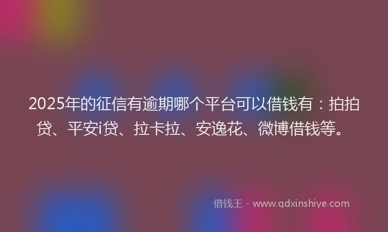 2025年的征信有逾期哪个平台可以借钱有：拍拍贷、平安i贷、拉卡拉、安逸花、微博借钱等。