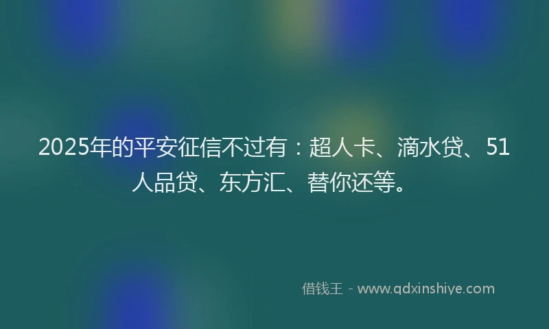 2025年的平安征信不过有：超人卡、滴水贷、51人品贷、东方汇、替你还等。