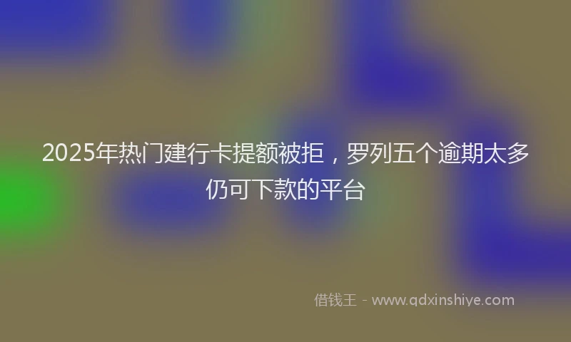2025年热门建行卡提额被拒，罗列五个逾期太多仍可下款的平台