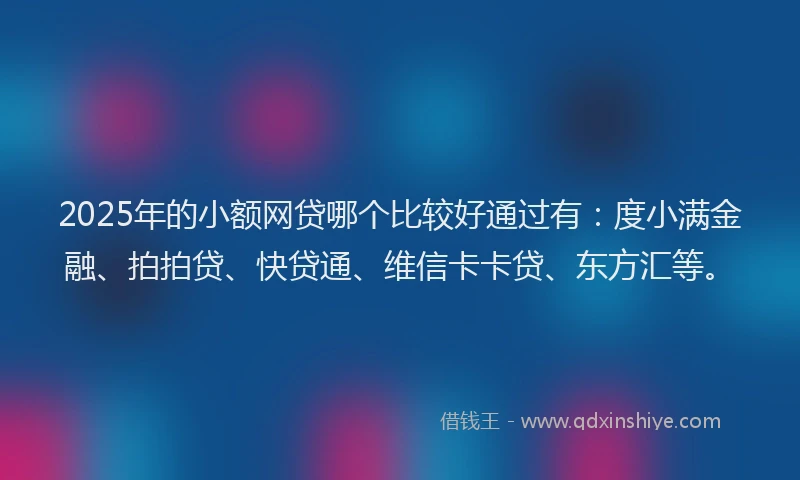 2025年的小额网贷哪个比较好通过有:度小满金融、拍拍贷、快贷通、维信卡卡贷、东方汇等。