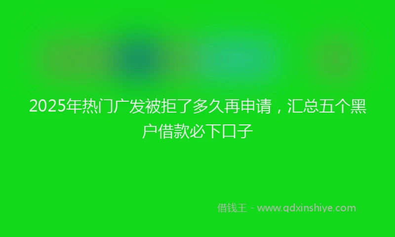 2025年热门广发被拒了多久再申请，汇总五个黑户借款必下口子