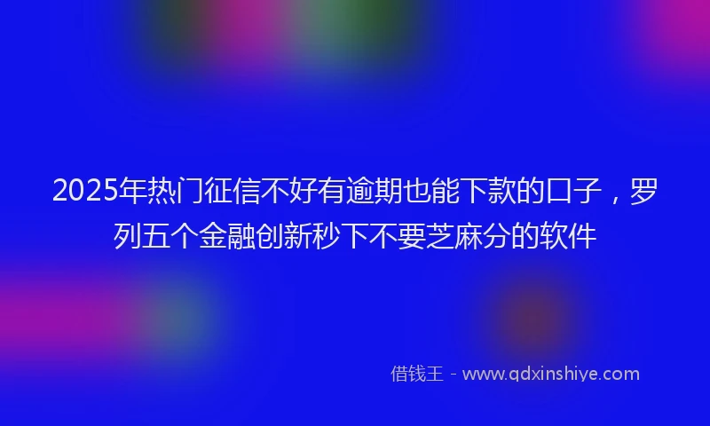 2025年热门征信不好有逾期也能下款的口子，罗列五个金融创新秒下不要芝麻分的软件