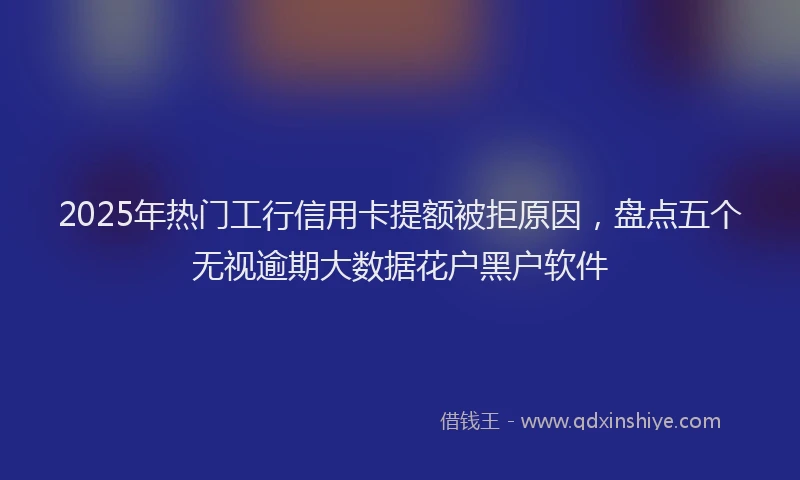 2025年热门工行信用卡提额被拒原因，盘点五个无视逾期大数据花户黑户软件
