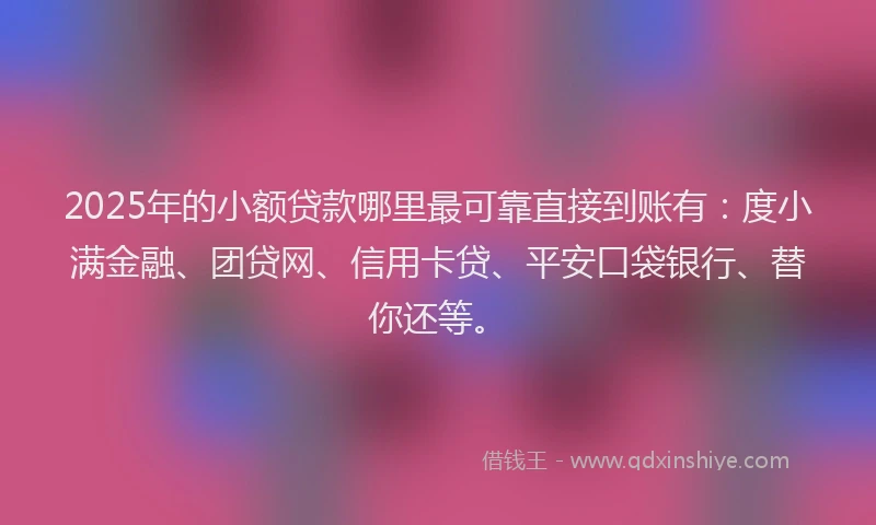 2025年的小额贷款哪里最可靠直接到账有：度小满金融、团贷网、信用卡贷、平安口袋银行、替你还等。