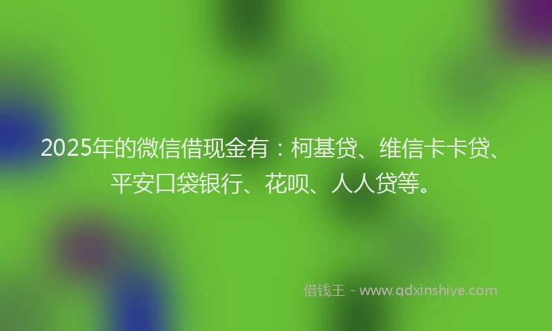 2025年的微信借现金有：柯基贷、维信卡卡贷、平安口袋银行、花呗、人人贷等。