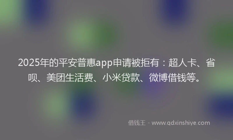 2025年的平安普惠app申请被拒有：超人卡、省呗、美团生活费、小米贷款、微博借钱等。