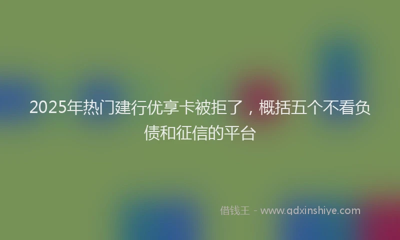 2025年热门建行优享卡被拒了，概括五个不看负债和征信的平台