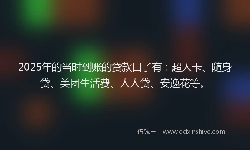 2025年的当时到账的贷款口子有：超人卡、随身贷、美团生活费、人人贷、安逸花等。