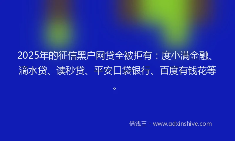 2025年的征信黑户网贷全被拒有：度小满金融、滴水贷、读秒贷、平安口袋银行、百度有钱花等。