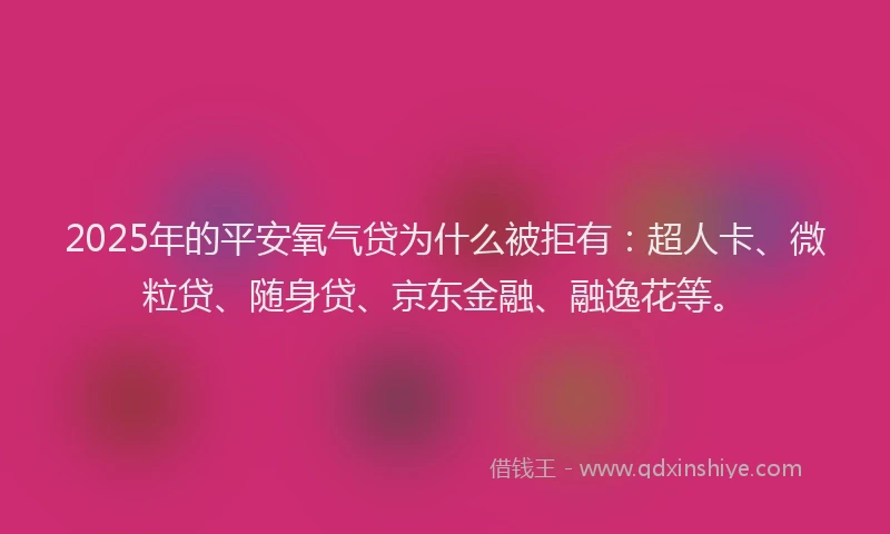 2025年的平安氧气贷为什么被拒有：超人卡、微粒贷、随身贷、京东金融、融逸花等。