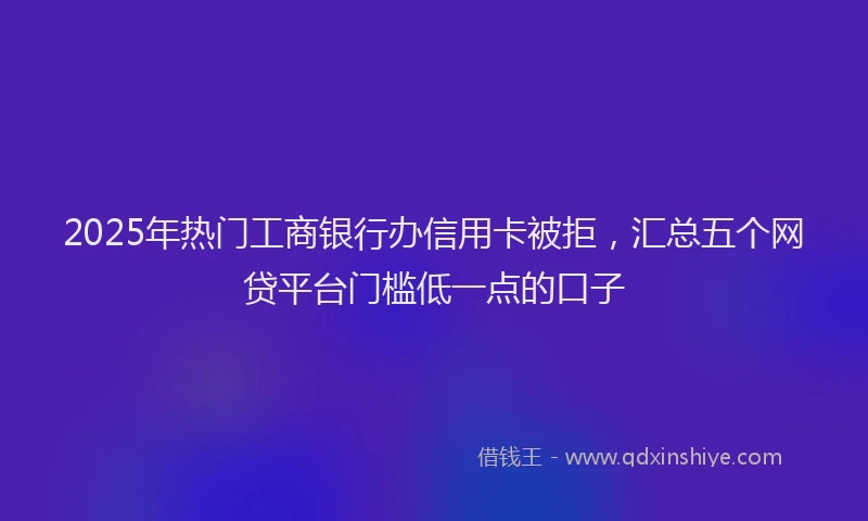 2025年热门工商银行办信用卡被拒，汇总五个网贷平台门槛低一点的口子