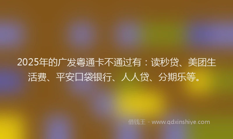 2025年的广发粤通卡不通过有：读秒贷、美团生活费、平安口袋银行、人人贷、分期乐等。