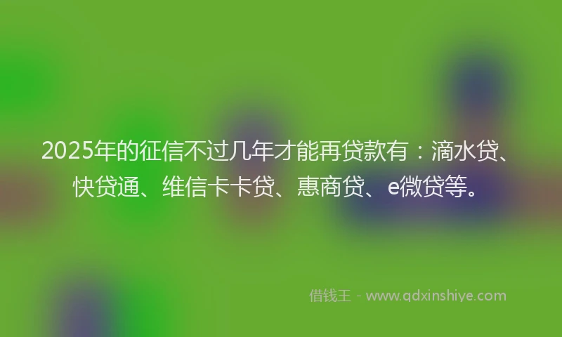 2025年的征信不过几年才能再贷款有：滴水贷、快贷通、维信卡卡贷、惠商贷、e微贷等。
