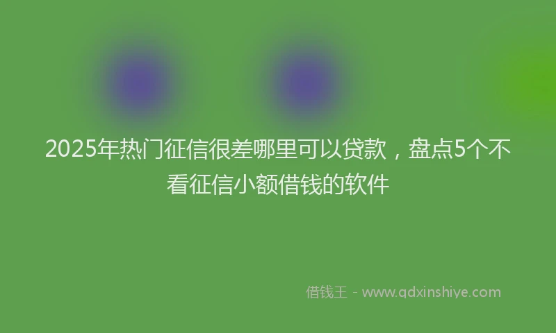 2025年热门征信很差哪里可以贷款，盘点5个不看征信小额借钱的软件