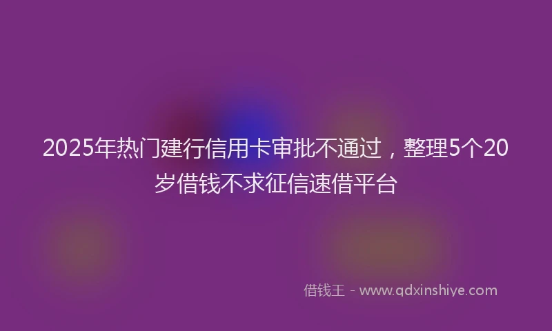 2025年热门建行信用卡审批不通过，整理5个20岁借钱不求征信速借平台