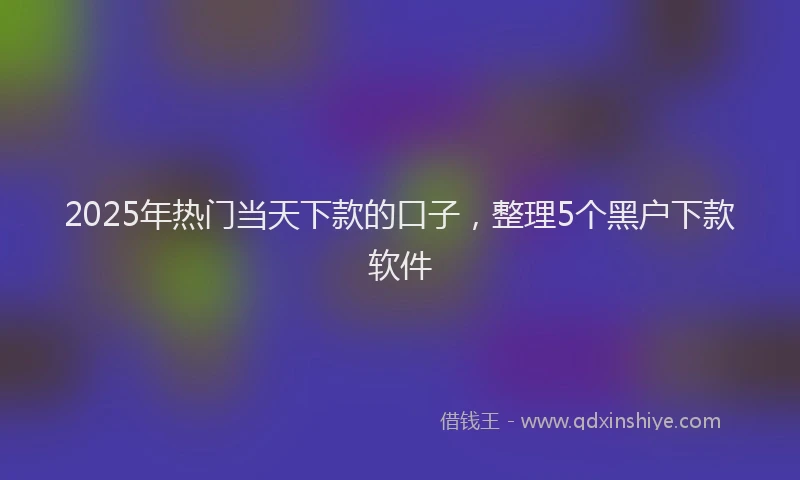 2025年热门当天下款的口子，整理5个黑户下款软件