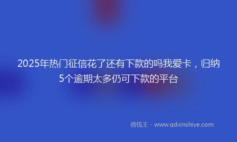 2025年热门征信花了还有下款的吗我爱卡，归纳5个逾期太多仍可下款的平台