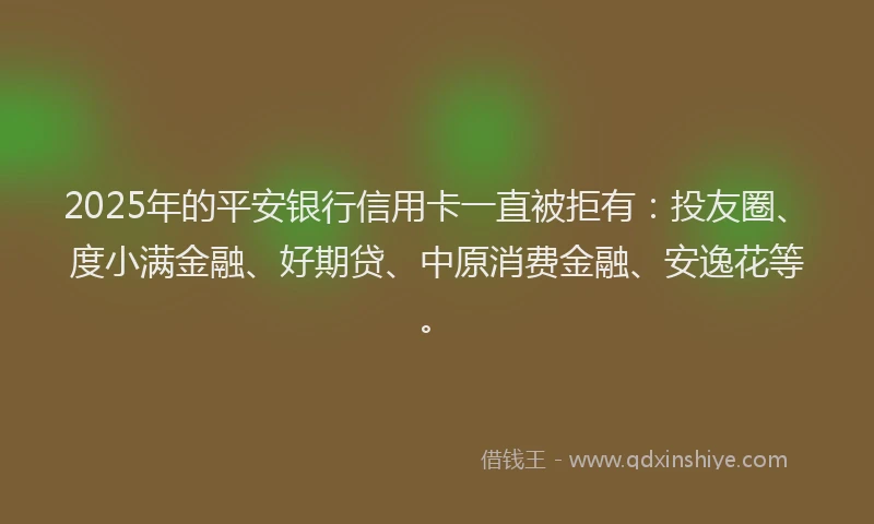 2025年的平安银行信用卡一直被拒有：投友圈、度小满金融、好期贷、中原消费金融、安逸花等。