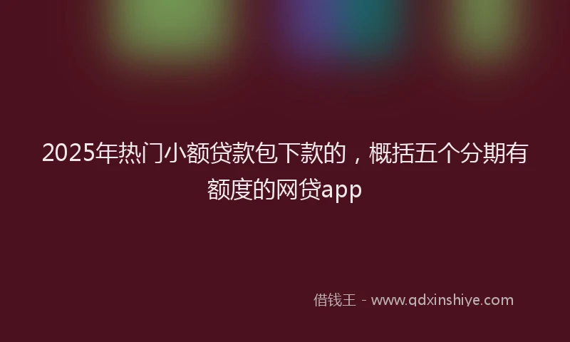 2025年热门小额贷款包下款的，概括五个分期有额度的网贷app