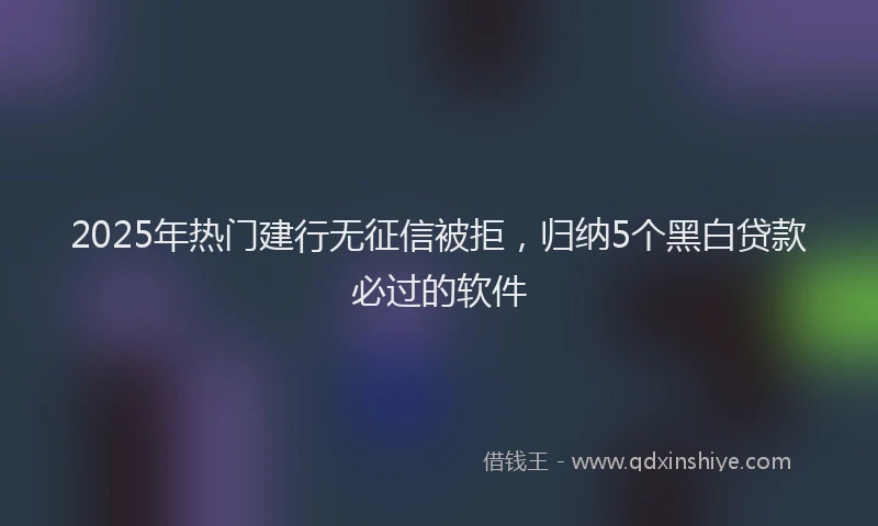 2025年热门建行无征信被拒，归纳5个黑白贷款必过的软件