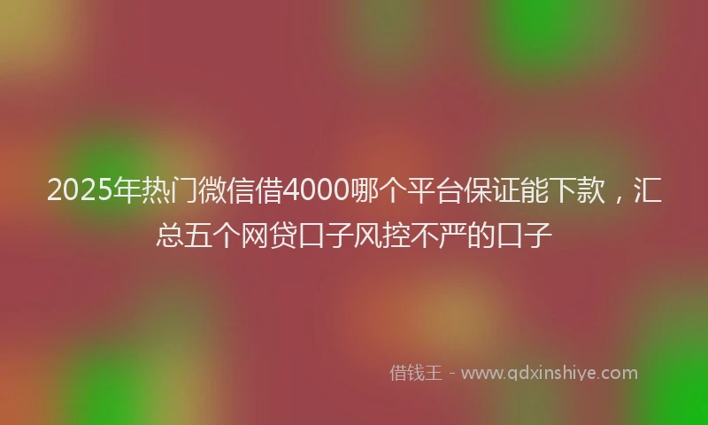 2025年热门微信借4000哪个平台保证能下款，汇总五个网贷口子风控不严的口子
