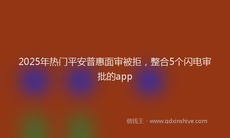 2025年热门平安普惠面审被拒，整合5个闪电审批的app