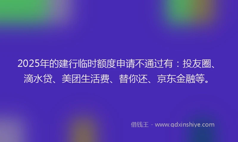 2025年的建行临时额度申请不通过有：投友圈、滴水贷、美团生活费、替你还、京东金融等。